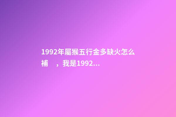 1992年屬猴五行金多缺火怎么補，我是1992二月初七大概八點左右出生？用神和忌神是什么？ 1992年屬猴五行缺什么-第1張-觀點-玄機派